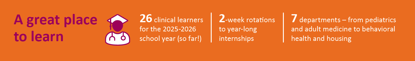 An orange graphic reads, "A great place to learn. 26 clinical learners for the 2025-2026 school year (so far!). 2-week rotations to year-long internships. 7 departments – from pediatrics and adult medicine to behavioral health and housing.